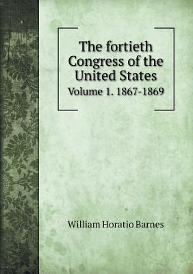 The fortieth Congress of the United States Volume 1. 1867-1869