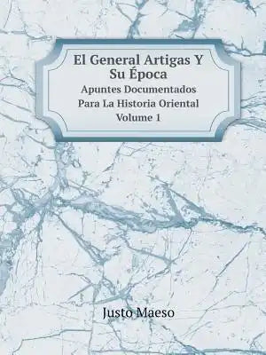 El General Artigas Y Su Época Apuntes Documentados Para La Historia Oriental Volume 1