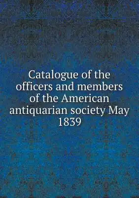 Catalogue of the officers and members of the American antiquarian society May 1839