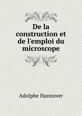 De la construction et de l'emploi du microscope