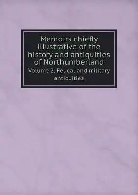 Memoirs chiefly illustrative of the history and antiquities of Northumberland Volume 2. Feudal and military antiquities
