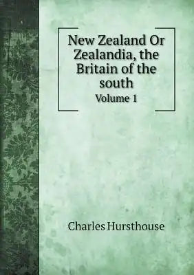 New Zealand Or Zealandia, the Britain of the south Volume 1