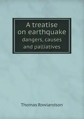 A treatise on earthquake dangers, causes and palliatives