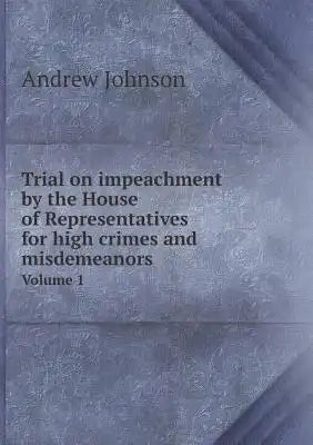 Trial on impeachment by the House of Representatives for high crimes and misdemeanors Volume 1