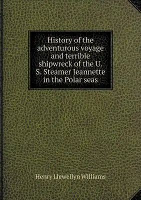 History of the adventurous voyage and terrible shipwreck of the U. S. Steamer Jeannette in the Polar seas
