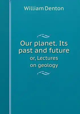Our planet. Its past and future or, Lectures on geology