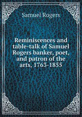 Reminiscences and table-talk of Samuel Rogers banker, poet, and patron of the arts, 1763-1855