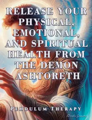 Release Your Physical, Emotional, and Spiritual Health from the Demon Ashtoreth: Pendulum Therapy