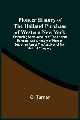 Pioneer History Of The Holland Purchase Of Western New York: Embracing Some Account Of The Ancient Remains, And A History Of Pioneer Settlement Under