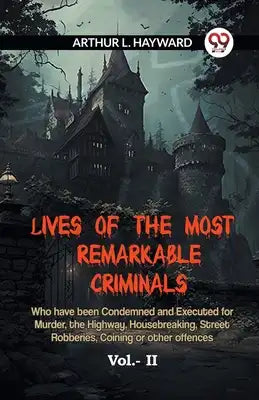 Lives Of The Most Remarkable Criminals Who Have Been Condemned And Executed For Murder, The Highway, Housebreaking, Street Robberies, Coining Or Other