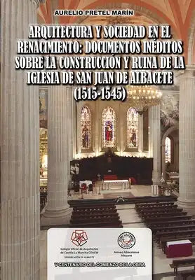 Arquitectura Y Sociedad En El Renacimiento: Documentos Inéditos Sobre La Construcción Y Ruina de la Iglesia de San Juan de Albacete (1515-1545)