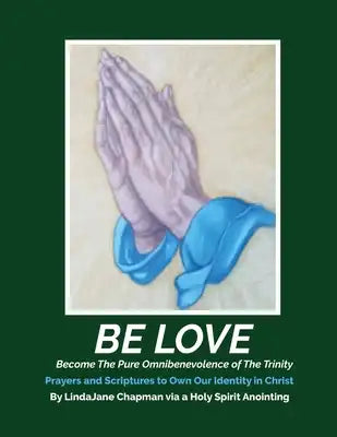 Be Love: Become the Pure Omnibenevolence of the Trinity - Prayers and Scriptures to Own Our Identity in Christ