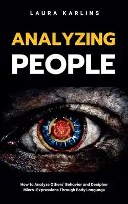 Analyzing People: How to Analyze Others' Behavior and Decipher Micro-Expressions Through Body Language