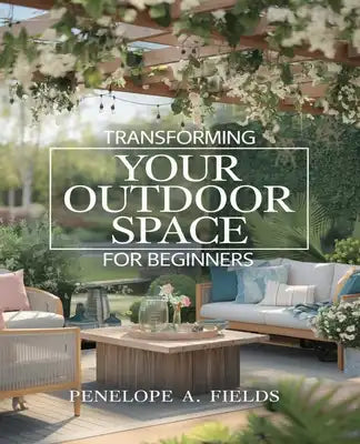 Transforming Your Outdoor Space for beginners: A Comprehensive Handbook for Cultivating Your Own Produce, Blossoms, and Greens Naturally Without Chemi