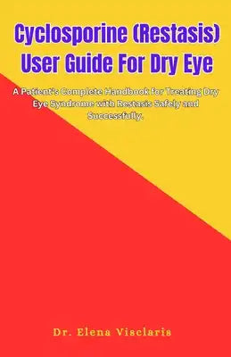 Cyclosporine (Restasis) User Guide For Dry Eye: A Patient's Complete Handbook for Treating Dry Eye Syndrome with Restasis Safely and Successfully.