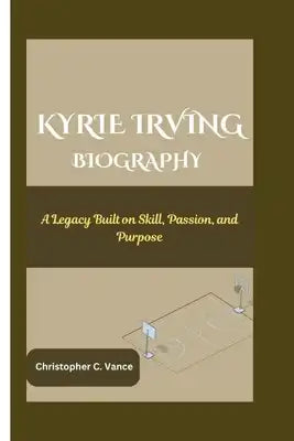 Kyrie Irving Biography: A Legacy Built on Skill, Passion, and Purpose