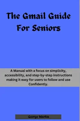 The Gmail Guide For Seniors: A Manual with a focus on simplicity, accessibility, and step-by-step instructions making it easy for users to follow a