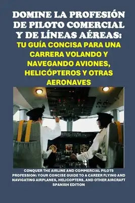 Domine la Profesión de Piloto Comercial y de Líneas Aéreas: Tu Guía Concisa para una Carrera Volando y Navegando Aviones, Helicópteros y Otras Aeronav