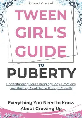 Tween Girl's Guide To Puberty: A Practical Roadmap to Navigating Body Changes, Emotional Rollercoasters, and Building Unshakable Self-Confidence with