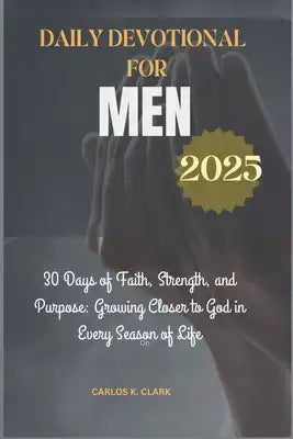 Daily Devotional for Men 2025: 30 Days of Faith, Strength, and Purpose: Growing Closer to God in Every Season of Life