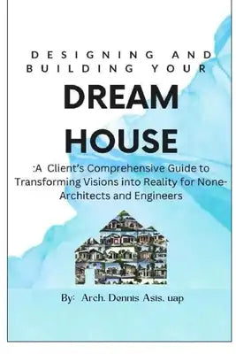 Designing and Building Your Dream House: A Client's Comprehensive Guide to Transforming Visions into Reality for None-Architects and Engineers