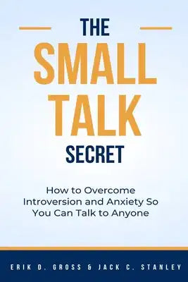 The Small Talk Secret: How to Overcome Introversion and Anxiety So You Can Talk to Anyone