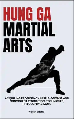 Hung Ga Martial Arts: Acquiring Proficiency In Self-Defense And Nonviolent Resolution: Techniques, Philosophy & More