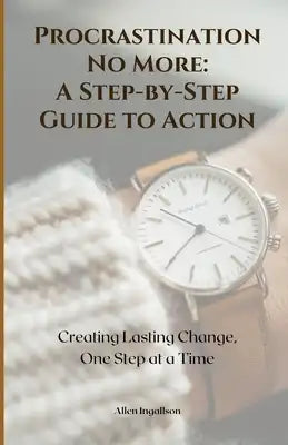 Procrastination No More: A Step-by-Step Guide to Action: Creating Lasting Change, One Step at a Time
