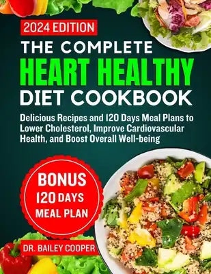 The Complete Heart Healthy diet cookbook 2024: Delicious Recipes and 120 Days Meal Plans to Lower Cholesterol, Improve Cardiovascular Health, and Boos