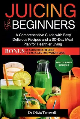 Juicing for Beginners: A Comprehensive Guide with Easy Delicious Recipes and a 30-Day Meal Plan for Healthier Living