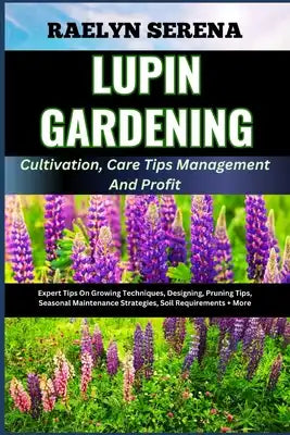 LUPIN GARDENING Cultivation, Care Tips Management And Profit: Expert Tips On Growing Techniques, Designing, Pruning Tips, Seasonal Maintenance Strateg