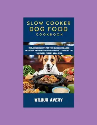 Slow Cooker Dog Food Cookbook: Wholesome Delights for Your Canine Companion: Nutritious and delicious recipes specially crafted for your furry friend