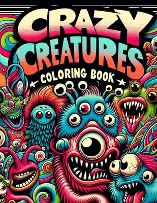 Crazy Creatures Coloring Book: Join a Parade of Crazy Creatures on a Coloring Adventure Like No Other, Where Fantastical Beasts and Playful Character