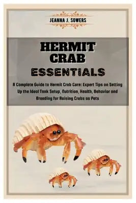 Hermit Crab Essentials: A Complete Guide to Hermit Crab Care: Expert Tips on Setting Up the Ideal Tank Setup, Nutrition, Health, Behavior and