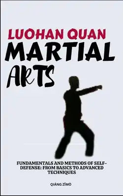 Luohan Quan Martial Arts: Fundamentals And Methods Of Self-Defense: From Basics To Advanced Techniques