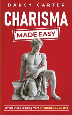 Charisma Made Easy: Simple Steps To Being More Charismatic & Likable
