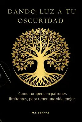 Dando luz a tu oscuridad.: Como romper con patrones limitantes, para tener una vida mejor.