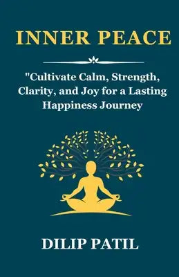 Inner Peace: Cultivate Calm, Strength, Clarity, and Joy for a Lasting Happiness Journey