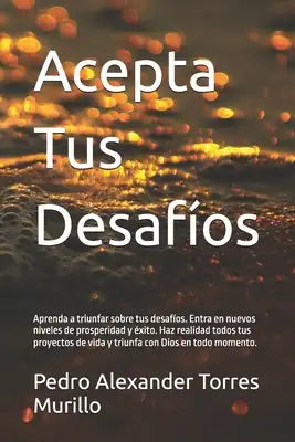 Acepta Tus Desafíos: Aprenda a triunfar sobre tus desafíos. Entra en nuevos niveles de prosperidad y éxito. Haz realidad todos tus proyecto