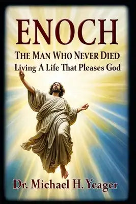 Enoch The Man Who Never Died: Living A Life That Pleases God