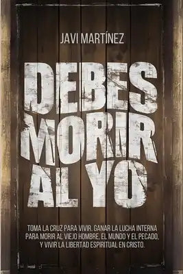 Debes Morir Al Yo: Toma La Cruz Para Vivir. Ganar La Lucha Interna Para Morir Al Viejo Hombre, El Mundo Y El Pecado, Y Vivir La Libertad