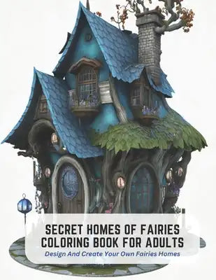 Secret Homes of Fairies Coloring Book for Adults: Design And Create Your Own Fairies Homes