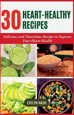 Heart-Healthy Recipes: 30 Delicious and Nutritious Recipes to Improve Your Heart Health