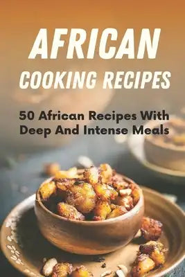 African Cooking Recipes: 50 African Recipes With Deep And Intense Meals: African Recipes Vegetarian