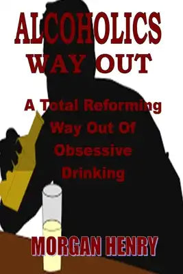 Alcoholics Way Out: A Total Reforming Way Out Of Obsessive Drinking
