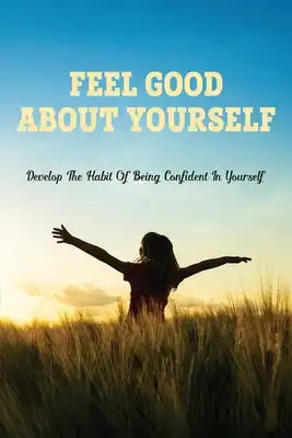 Feel Good About Yourself: Develop The Habit Of Being Confident In Yourself: Steady Self-Confidence