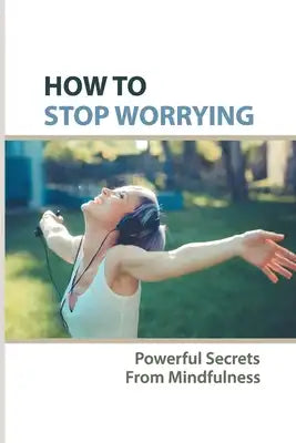 How To Stop Worrying: Powerful Secrets From Mindfulness: How To End Chronic Worrying
