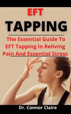 EFT Tapping: The Essential Guide To EFT Tapping In Relieving Pains And Emotional Stress