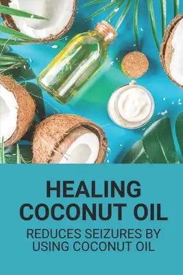 Healing Coconut Oil: Reduces Seizures By Using Coconut Oil: Miracle Handbook On Coconut Oil