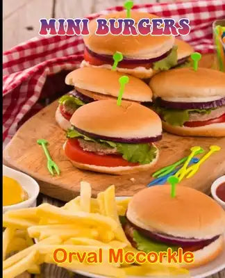 Mini Burgers: 150 recipe Delicious and Easy The Ultimate Practical Guide Easy bakes Recipes From Around The World mini burgers cookb